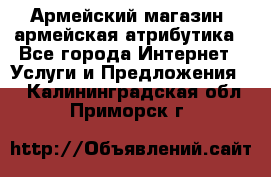 Армейский магазин ,армейская атрибутика - Все города Интернет » Услуги и Предложения   . Калининградская обл.,Приморск г.